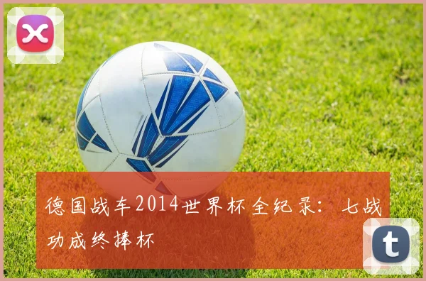 德国战车2014世界杯全纪录：七战功成终捧杯