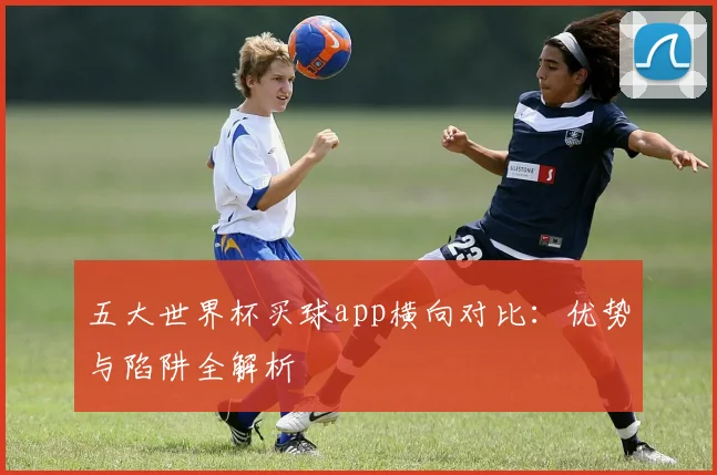 五大世界杯买球app横向对比：优势与陷阱全解析