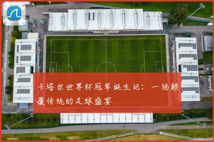 卡塔尔世界杯冠军诞生记：一场颠覆传统的足球盛宴