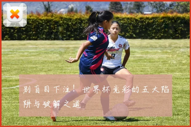 别盲目下注！世界杯竞彩的五大陷阱与破解之道