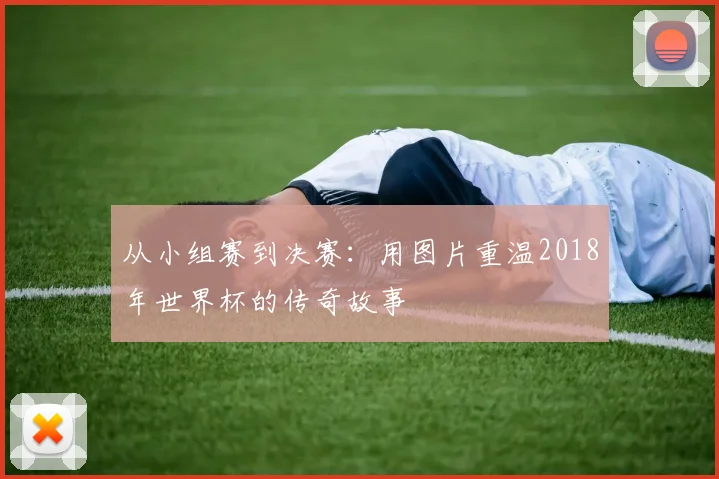 从小组赛到决赛：用图片重温2018年世界杯的传奇故事