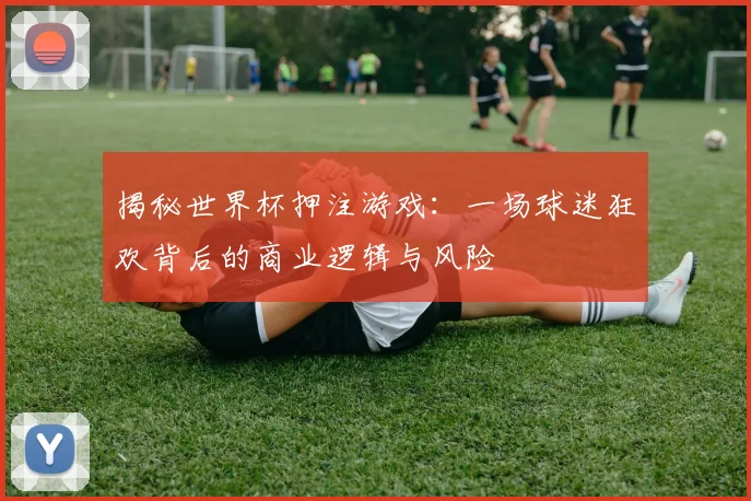 揭秘世界杯押注游戏：一场球迷狂欢背后的商业逻辑与风险
