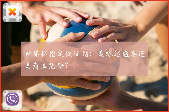 世界杯指定投注站:是球迷盛宴还是商业陷阱?