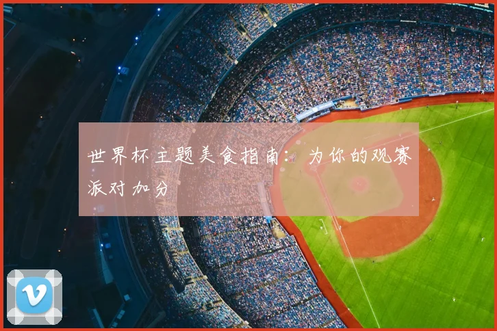 世界杯主题美食指南:为你的观赛派对加分