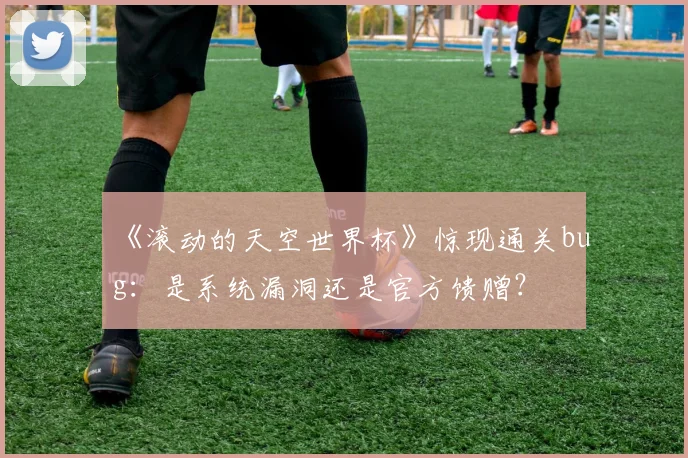 《滚动的天空世界杯》惊现通关bug:是系统漏洞还是官方馈赠?