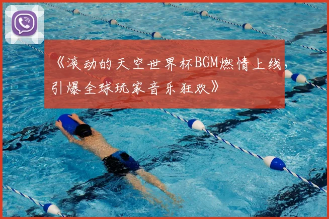 《滚动的天空世界杯BGM燃情上线,引爆全球玩家音乐狂欢》