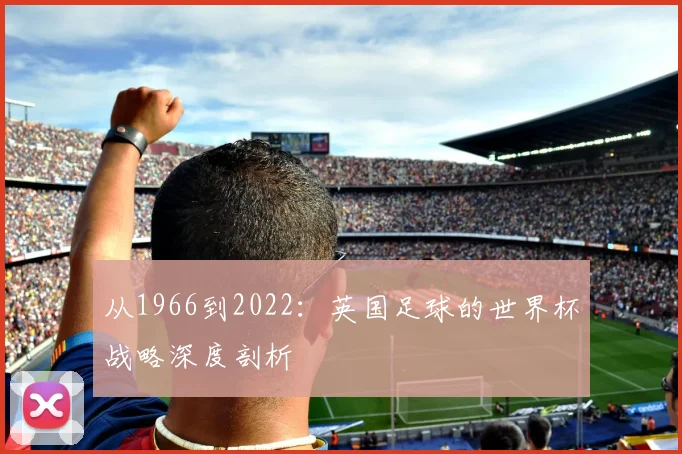 从1966到2022：英国足球的世界杯战略深度剖析