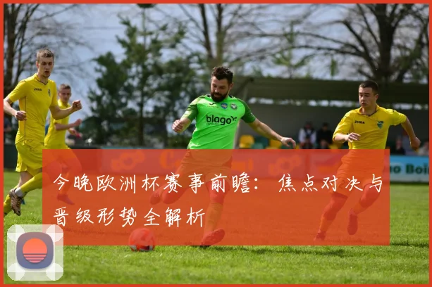 今晚欧洲杯赛事前瞻:焦点对决与晋级形势全解析