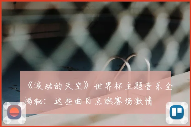 《滚动的天空》世界杯主题音乐全揭秘:这些曲目点燃赛场激情