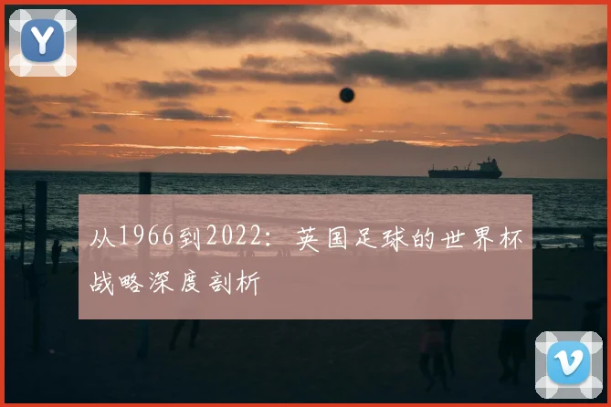 从1966到2022:英国足球的世界杯战略深度剖析