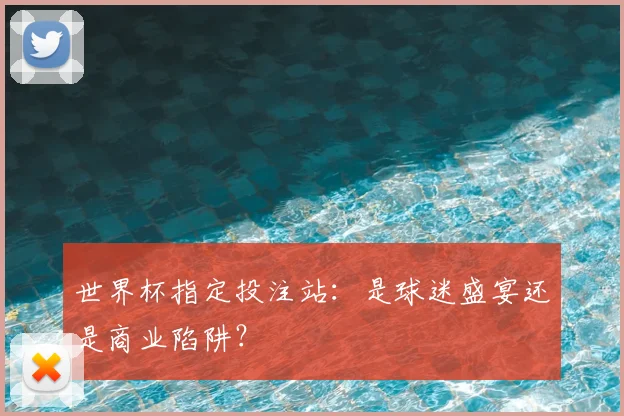 世界杯指定投注站：是球迷盛宴还是商业陷阱？