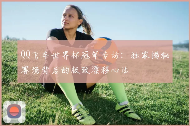 QQ飞车世界杯冠军专访:独家揭秘赛场背后的极致漂移心法