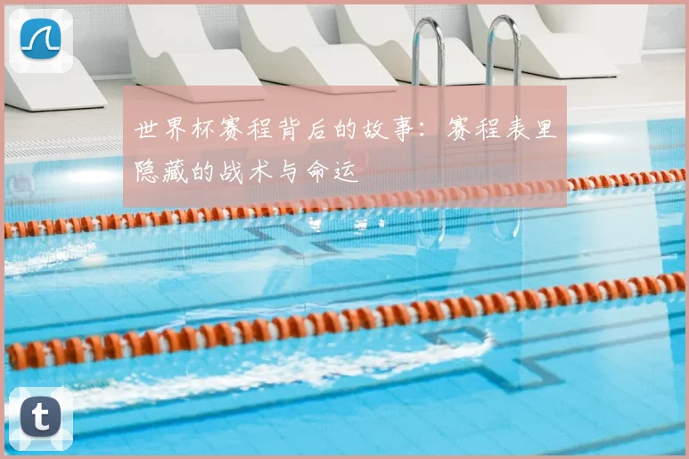 世界杯赛程背后的故事:赛程表里隐藏的战术与命运