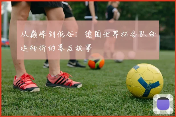 从巅峰到低谷:德国世界杯各队命运转折的幕后故事