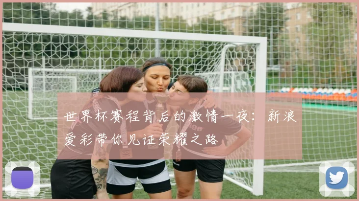 世界杯赛程背后的激情一夜:新浪爱彩带你见证荣耀之路