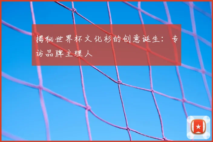 揭秘世界杯文化衫的创意诞生:专访品牌主理人