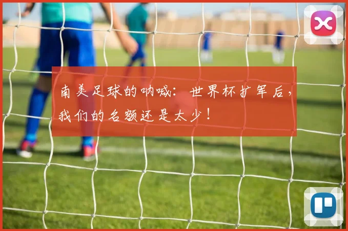 南美足球的呐喊：世界杯扩军后，我们的名额还是太少！
