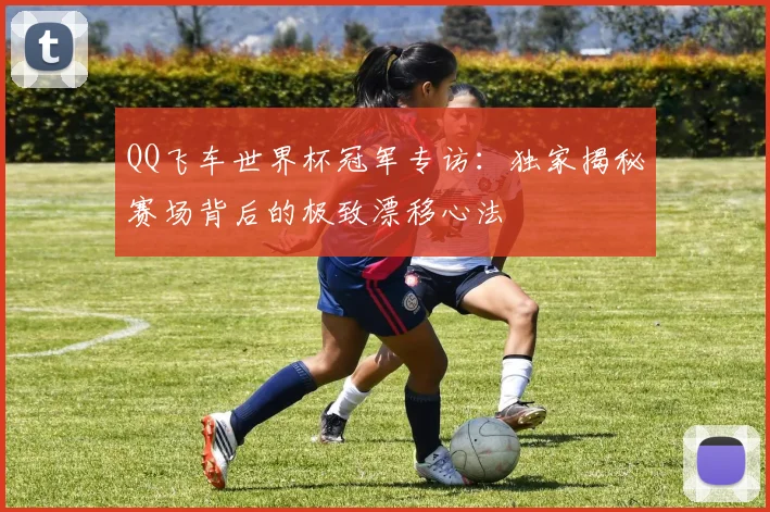 QQ飞车世界杯冠军专访:独家揭秘赛场背后的极致漂移心法