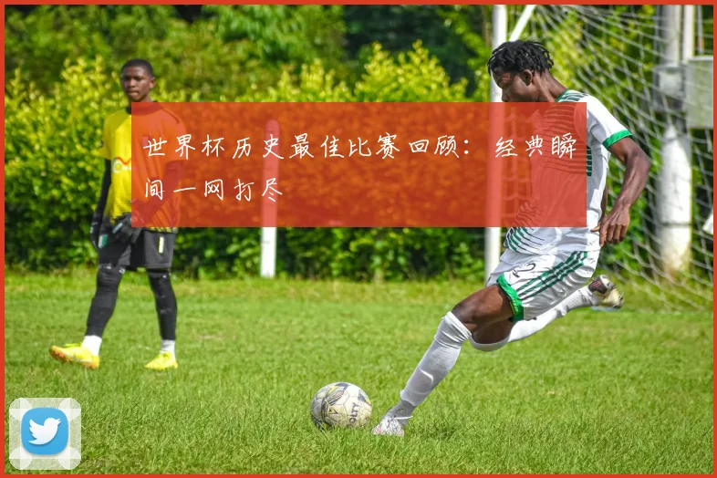 世界杯历史最佳比赛回顾：经典瞬间一网打尽