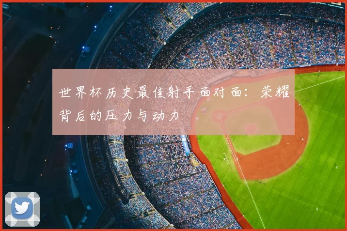 世界杯历史最佳射手面对面:荣耀背后的压力与动力