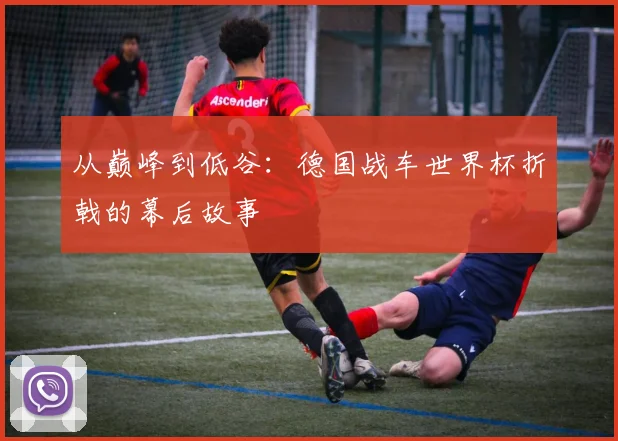 从巅峰到低谷:德国战车世界杯折戟的幕后故事