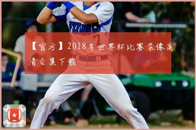 【官方】2018年世界杯比赛录像高清合集下载