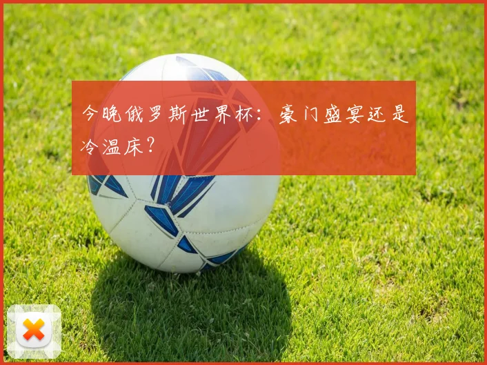 今晚俄罗斯世界杯：豪门盛宴还是冷温床？