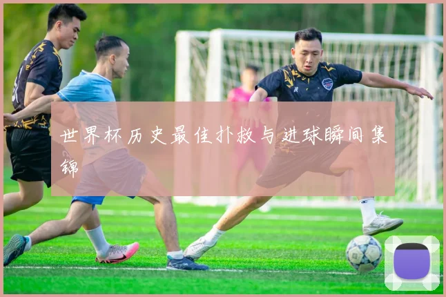 世界杯历史最佳扑救与进球瞬间集锦