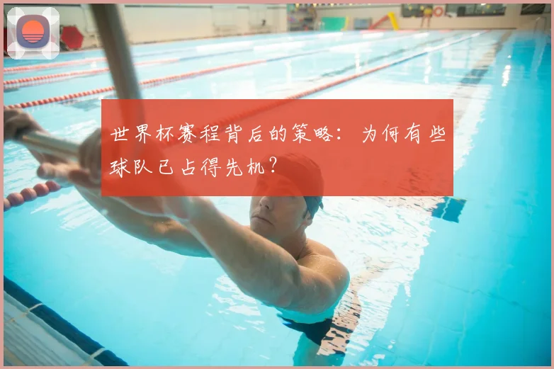 世界杯赛程背后的策略:为何有些球队已占得先机?