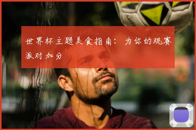 世界杯主题美食指南：为你的观赛派对加分