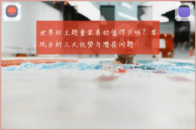 世界杯主题童装真的值得买吗?客观分析三大优势与潜在问题