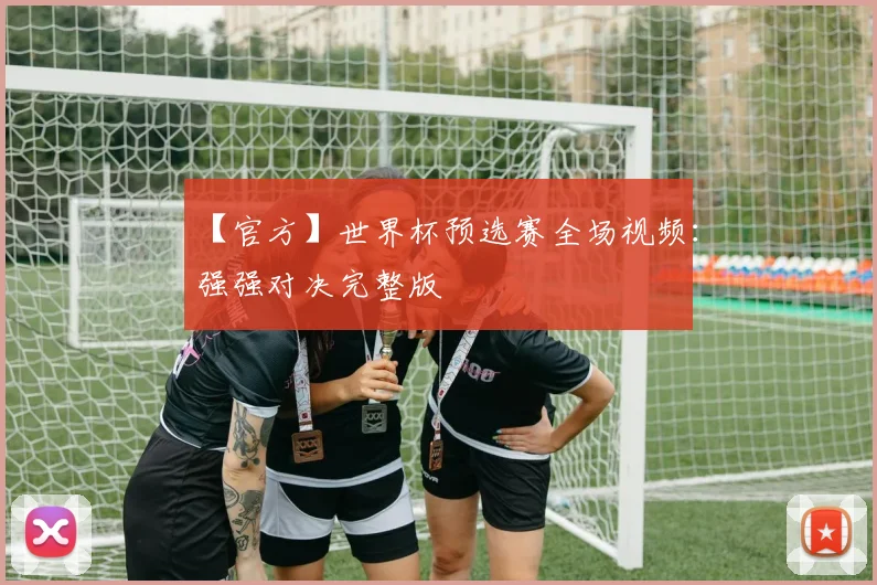 【官方】世界杯预选赛全场视频:强强对决完整版
