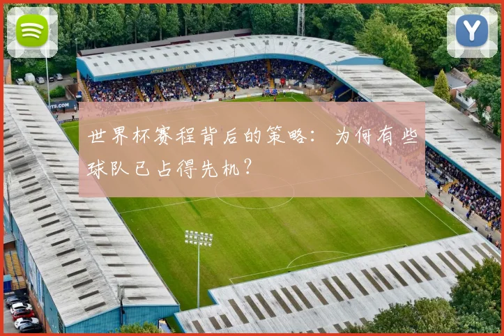 世界杯赛程背后的策略：为何有些球队已占得先机？