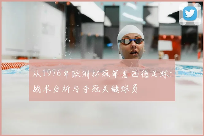 从1976年欧洲杯冠军看西德足球:战术分析与夺冠关键球员