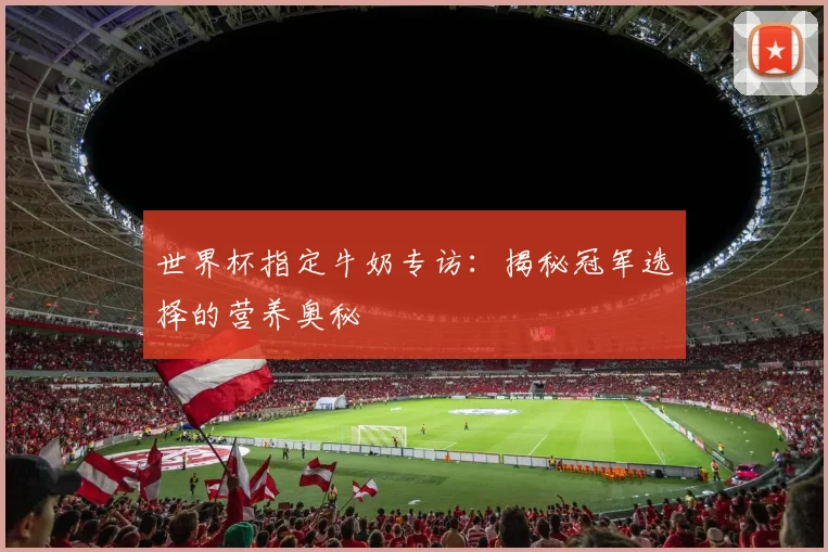 世界杯指定牛奶专访:揭秘冠军选择的营养奥秘