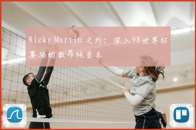 Ricky Martin 之外：深入98世界杯赛场的激昂纯音乐