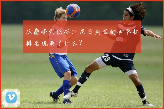 从巅峰到低谷:尼日利亚的世界杯排名说明了什么?