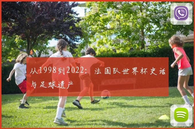 从1998到2022:法国队世界杯史话与足球遗产