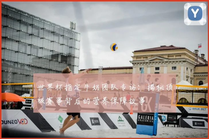 世界杯指定牛奶团队专访:揭秘顶级赛事背后的营养保障故事