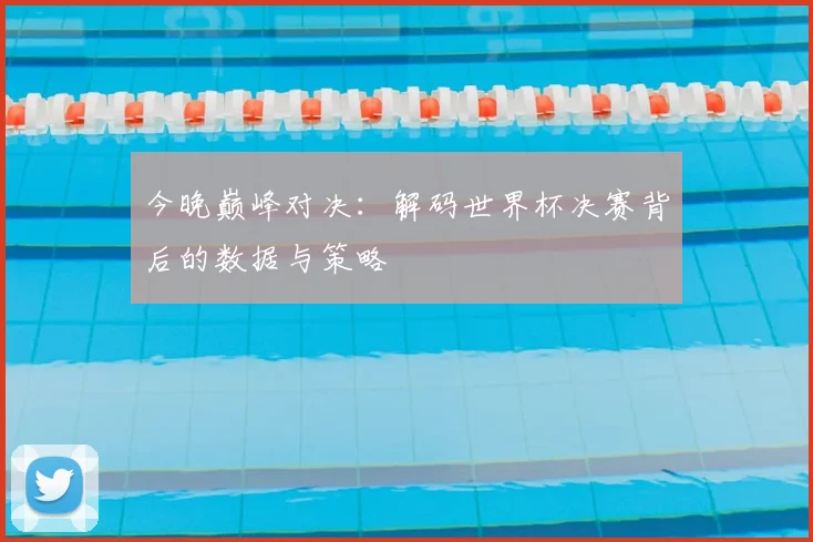 今晚巅峰对决：解码世界杯决赛背后的数据与策略