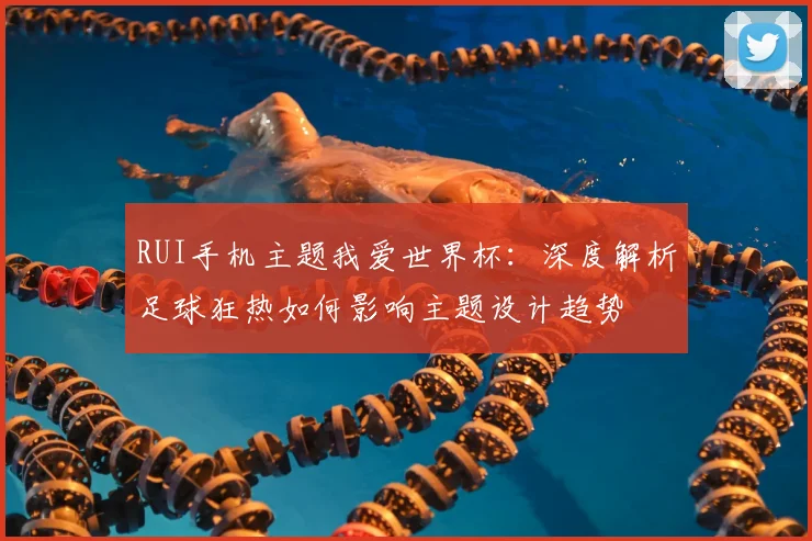 RUI手机主题我爱世界杯:深度解析足球狂热如何影响主题设计趋势