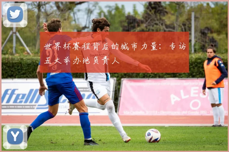 世界杯赛程背后的城市力量:专访五大举办地负责人