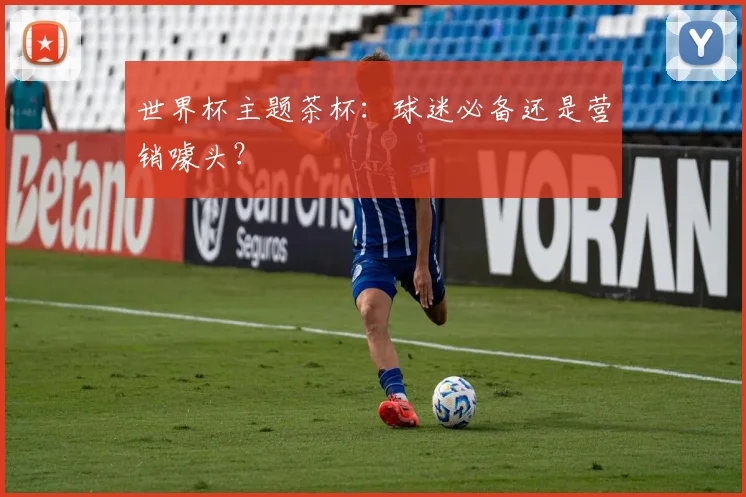 世界杯主题茶杯:球迷必备还是营销噱头?