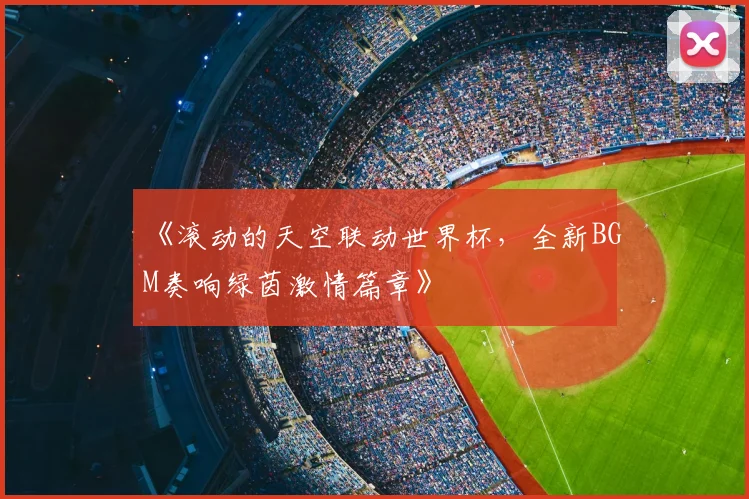 《滚动的天空联动世界杯,全新BGM奏响绿茵激情篇章》