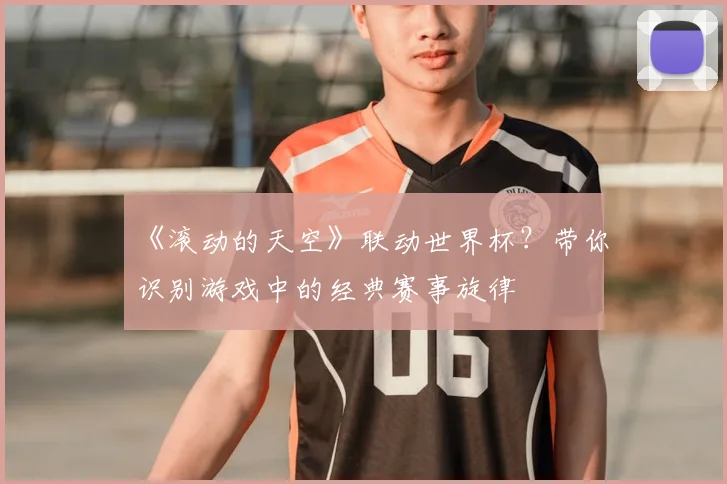 《滚动的天空》联动世界杯?带你识别游戏中的经典赛事旋律