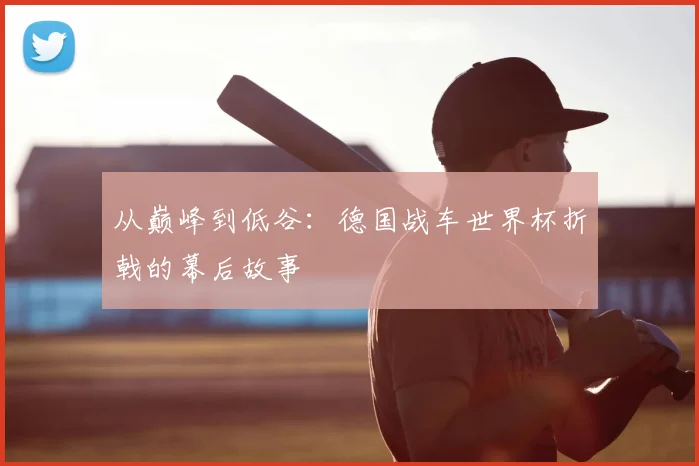 从巅峰到低谷:德国战车世界杯折戟的幕后故事